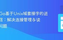 PHP与Go基于Unix域套接字的进程间通信:解决连接管理与读取阻塞问题