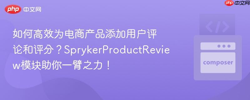 如何高效为电商产品添加用户评论和评分？SprykerProductReview模块助你一臂之力！