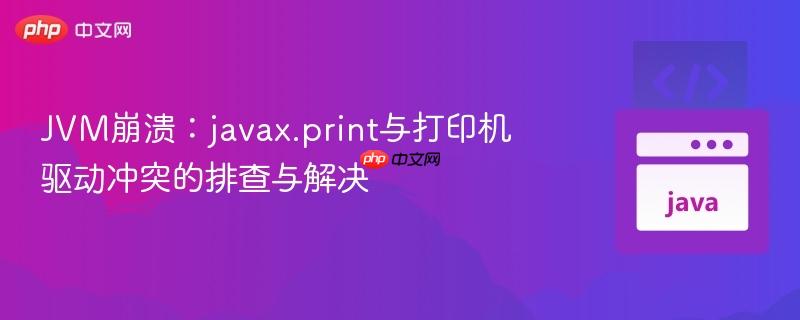 JVM崩溃:javax.print与打印机驱动冲突的排查与解决