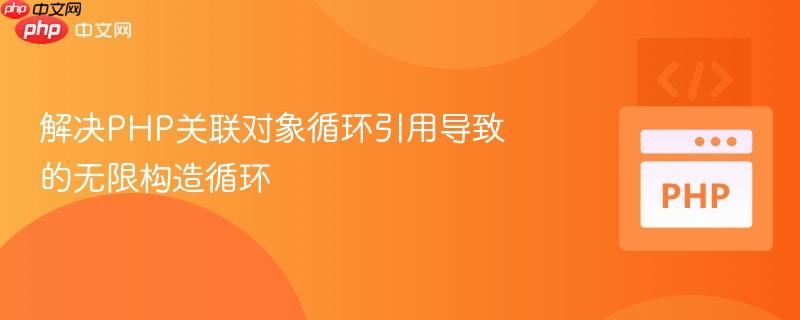 解决php关联对象循环引用导致的无限构造循环