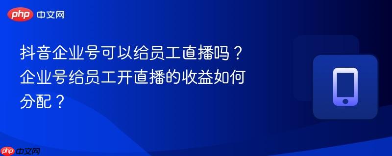 抖音企业号可以给员工直播吗？企业号给员工开直播的收益如何分配？