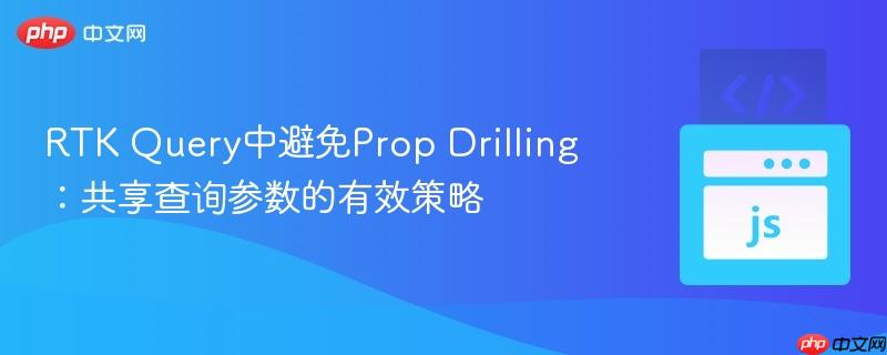 RTK Query中避免Prop Drilling：共享查询参数的有效策略