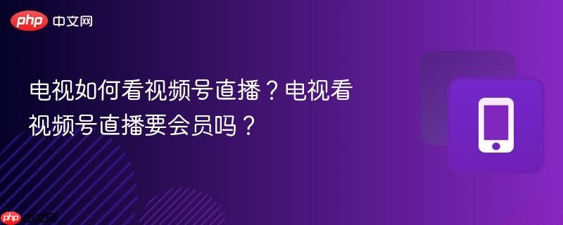 电视如何看视频号直播?电视看视频号直播要会员吗?