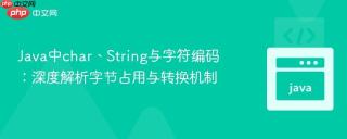 Java中char、String与字符编码：深度解析字节占用与转换机制