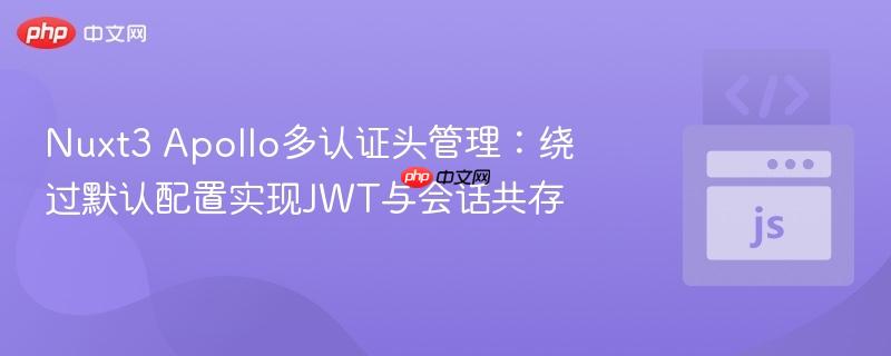 Nuxt3 Apollo多认证头管理：绕过默认配置实现JWT与会话共存