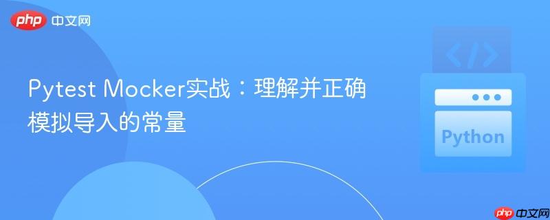 Pytest Mocker实战:理解并正确模拟导入的常量