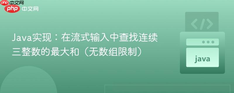 Java实现：在流式输入中查找连续三整数的最大和（无数组限制）