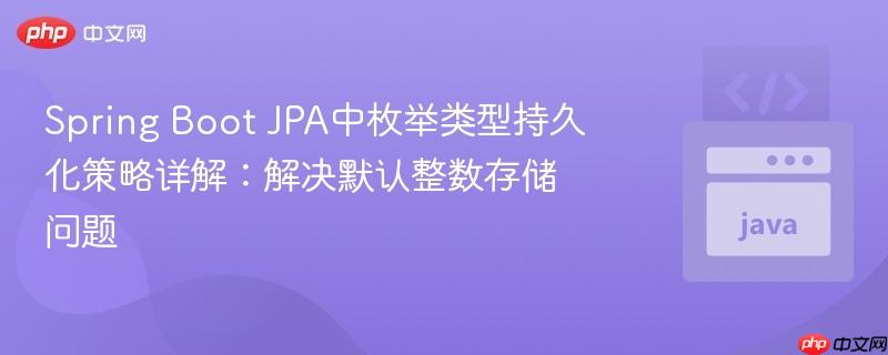 Spring Boot JPA中枚举类型持久化策略详解:解决默认整数存储问题