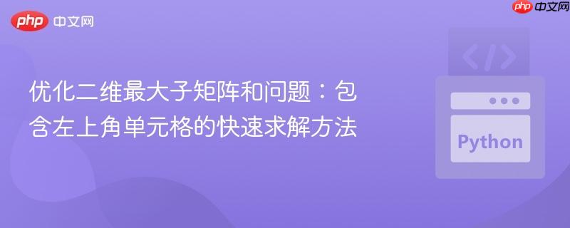 优化二维最大子矩阵和问题：包含左上角单元格的快速求解方法