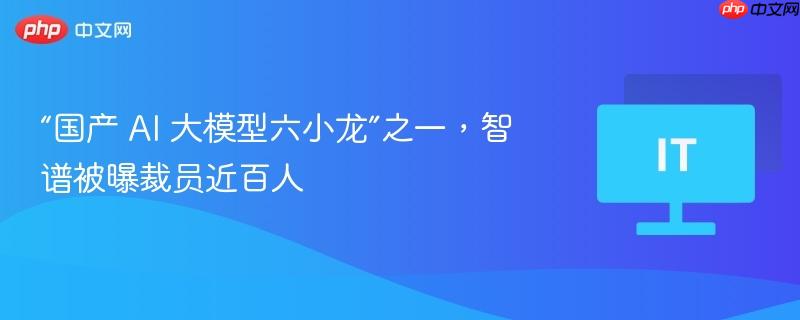 “国产 ai 大模型六小龙”之一,智谱被曝裁员近百人
