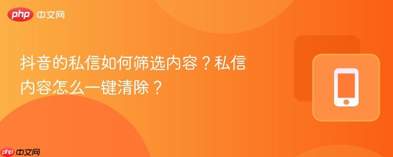 抖音的私信如何筛选内容?私信内容怎么一键清除? 抖音的私信如何筛选内容?私信内容怎么一键清除?
