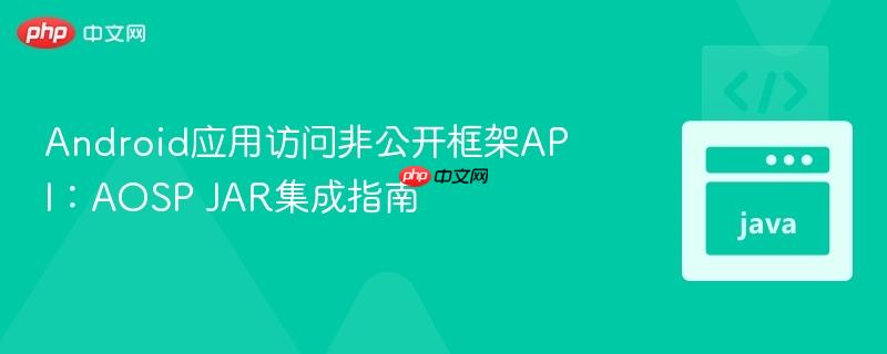 Android应用访问非公开框架API：AOSP JAR集成指南