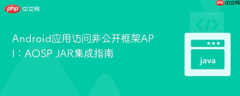 Android应用访问非公开框架API:AOSP JAR集成指南