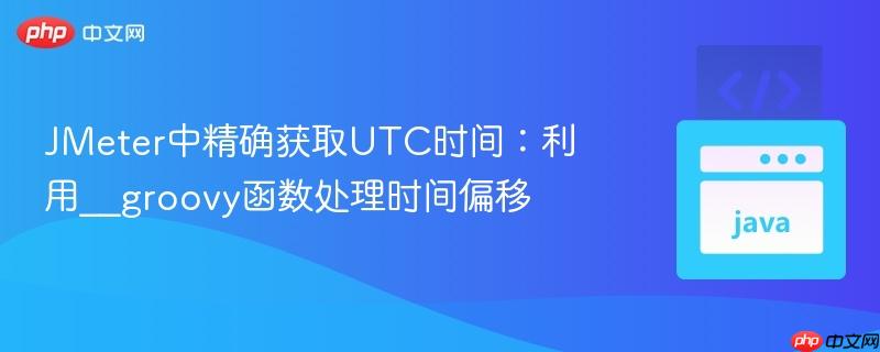 JMeter中精确获取UTC时间:利用__groovy函数处理时间偏移 JMeter中精确获取UTC时间:利用__groovy函数处理时间偏移