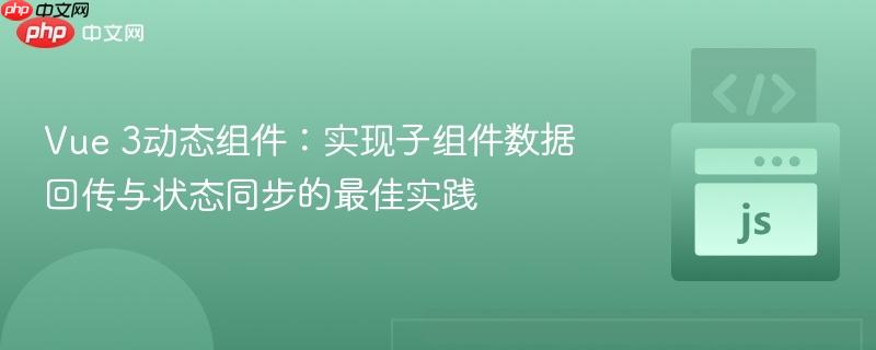 Vue 3动态组件：实现子组件数据回传与状态同步的最佳实践