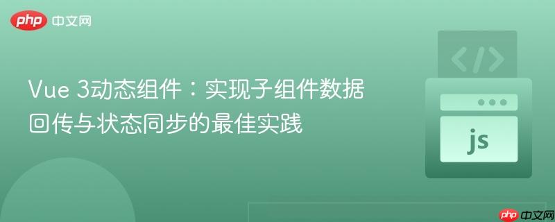 Vue 3动态组件:实现子组件数据回传与状态同步的最佳实践 Vue 3动态组件:实现子组件数据回传与状态同步的最佳实践