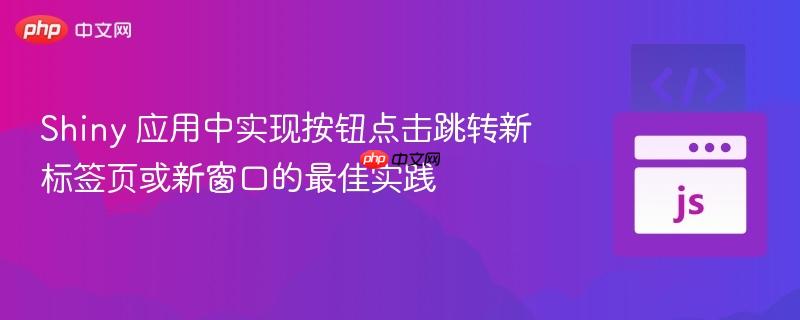 Shiny 应用中实现按钮点击跳转新标签页或新窗口的最佳实践