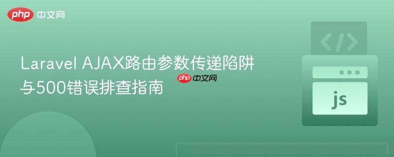 Laravel AJAX路由参数传递陷阱与500错误排查指南