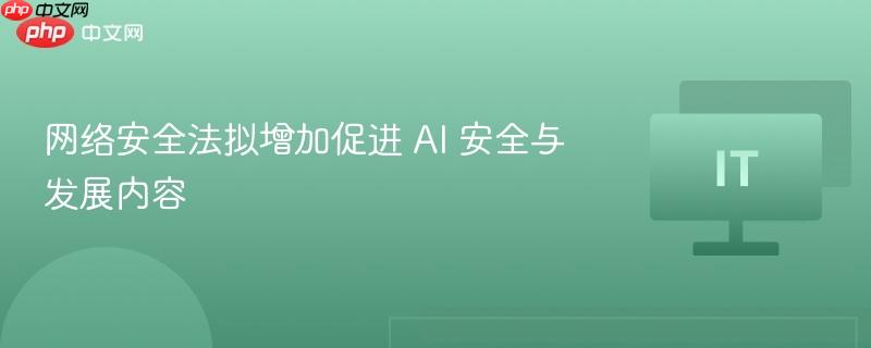 网络安全法拟增加促进 AI 安全与发展内容