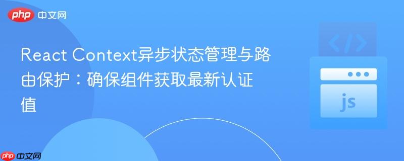 React Context异步状态管理与路由保护：确保组件获取最新认证值