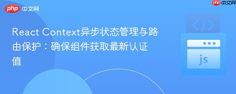 React Context异步状态管理与路由保护:确保组件获取最新认证值