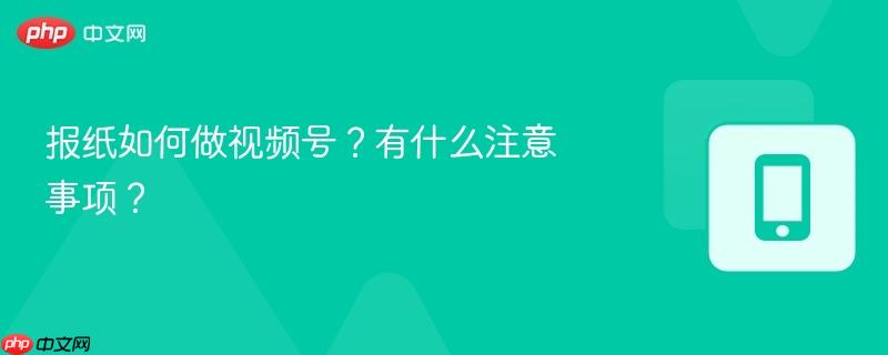报纸如何做视频号？有什么注意事项？