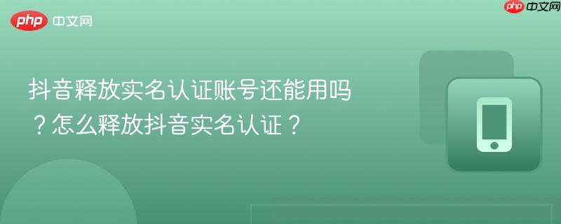 抖音释放实名认证账号还能用吗?怎么释放抖音实名认证?
