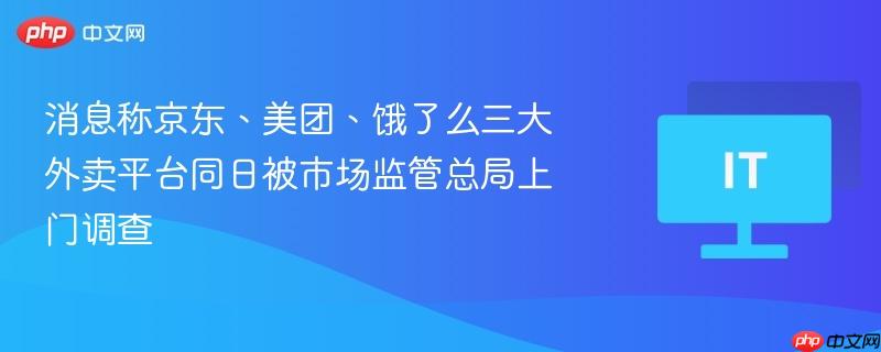 消息称京东、美团、饿了么三大外卖平台同日被市场监管总局上门调查