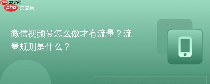 微信视频号怎么做才有流量?流量规则是什么?
