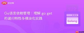 Go语言依赖管理：理解 go get 的递归特性与模块化实践