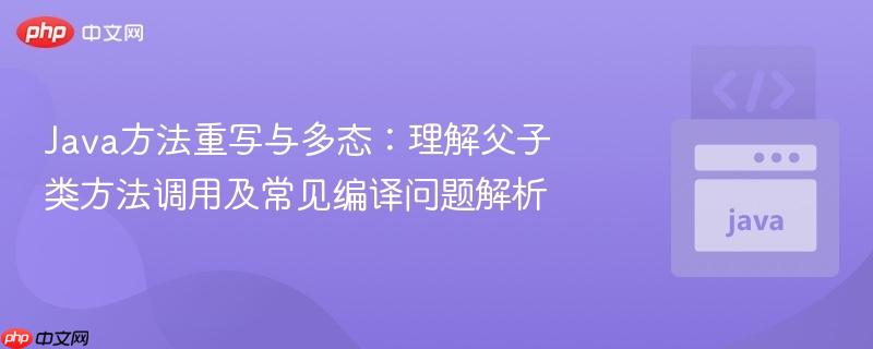 Java方法重写与多态:理解父子类方法调用及常见编译问题解析