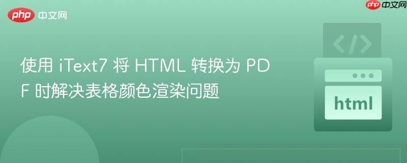 使用 iText7 将 HTML 转换为 PDF 时解决表格颜色渲染问题