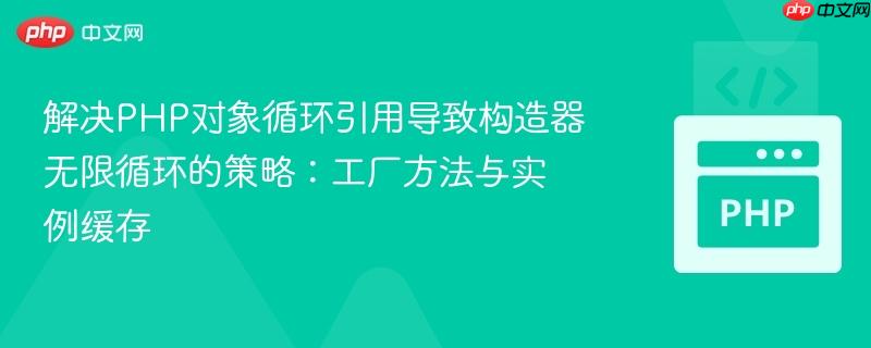 解决PHP对象循环引用导致构造器无限循环的策略：工厂方法与实例缓存