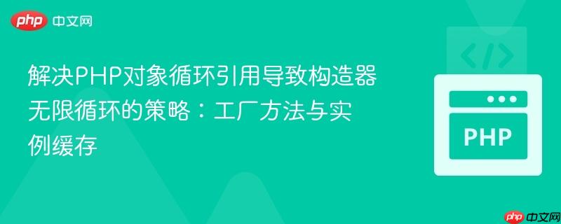 解决PHP对象循环引用导致构造器无限循环的策略:工厂方法与实例缓存 解决PHP对象循环引用导致构造器无限循环的策略:工厂方法与实例缓存