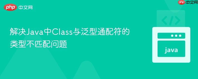 解决Java中Class与泛型通配符的类型不匹配问题