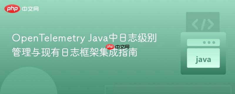 OpenTelemetry Java中日志级别管理与现有日志框架集成指南