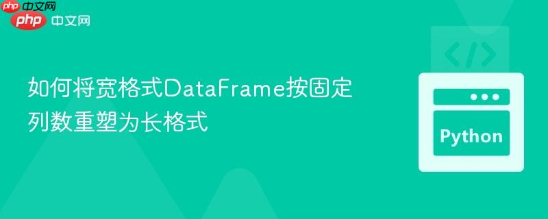 如何将宽格式DataFrame按固定列数重塑为长格式 如何将宽格式DataFrame按固定列数重塑为长格式