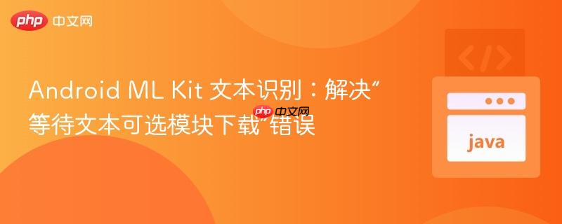 Android ML Kit 文本识别:解决“等待文本可选模块下载”错误