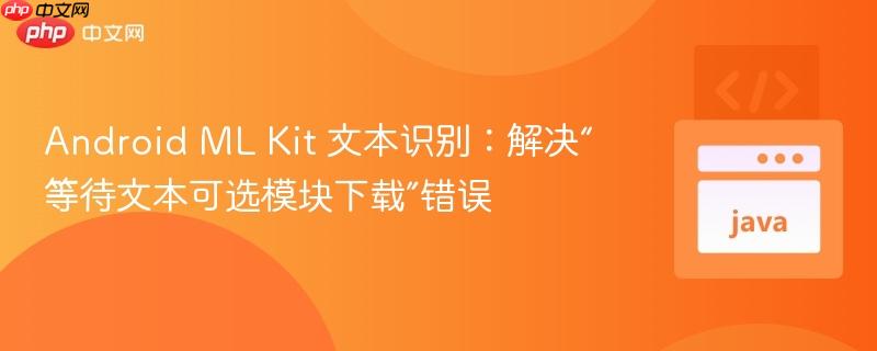 Android ML Kit 文本识别:解决“等待文本可选模块下载”错误