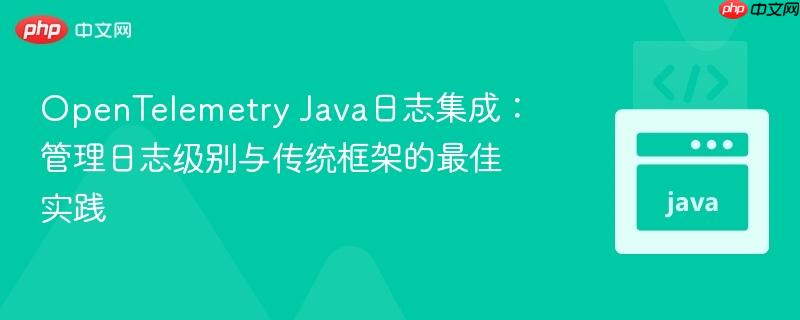 OpenTelemetry Java日志集成:管理日志级别与传统框架的最佳实践