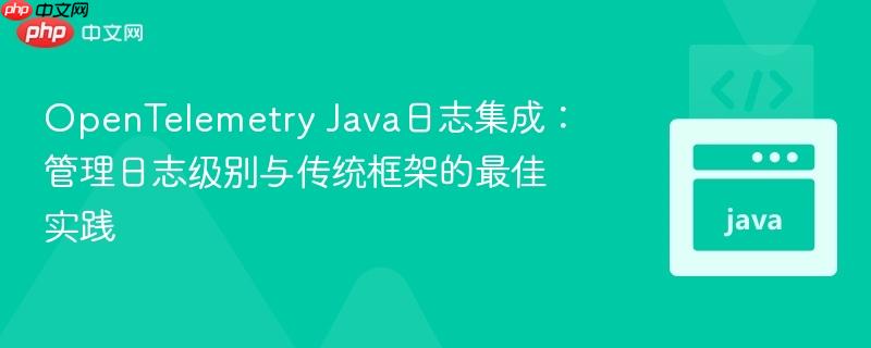OpenTelemetry Java日志集成:管理日志级别与传统框架的最佳实践