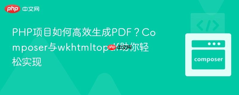 PHP项目如何高效生成PDF?Composer与wkhtmltopdf助你轻松实现