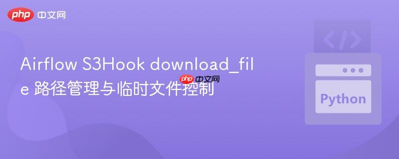 Airflow S3Hook download_file 路径管理与临时文件控制