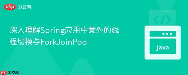 深入理解Spring应用中意外的线程切换与ForkJoinPool