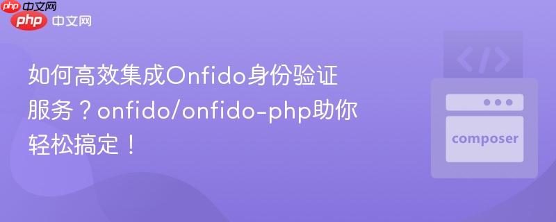 如何高效集成Onfido身份验证服务?onfido/onfido-php助你轻松搞定! 如何高效集成Onfido身份验证服务?onfido/onfido-php助你轻松搞定!