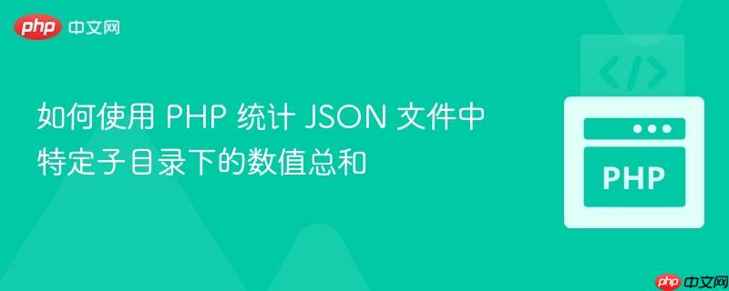 如何使用 PHP 统计 JSON 文件中特定子目录下的数值总和 如何使用 PHP 统计 JSON 文件中特定子目录下的数值总和