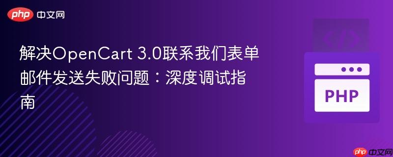 解决OpenCart 3.0联系我们表单邮件发送失败问题：深度调试指南