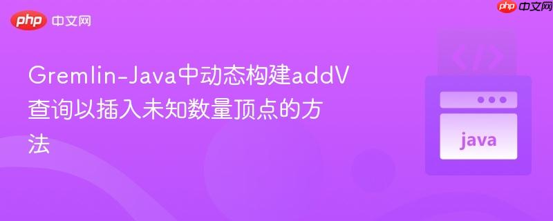 Gremlin-Java中动态构建addV查询以插入未知数量顶点的方法