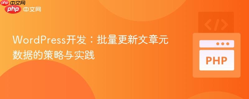 WordPress开发:批量更新文章元数据的策略与实践