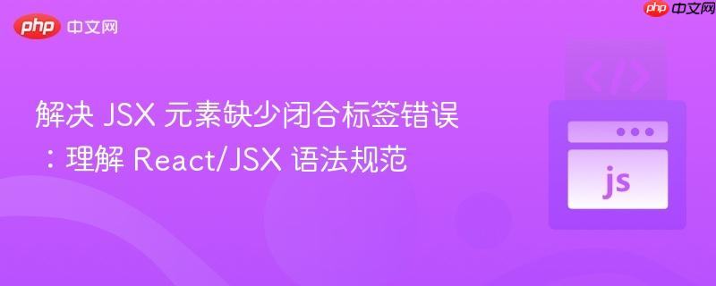 解决 JSX 元素缺少闭合标签错误:理解 React/JSX 语法规范